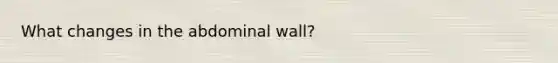 What changes in the abdominal wall?