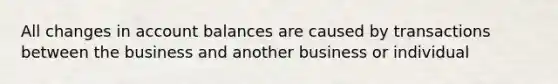 All changes in account balances are caused by transactions between the business and another business or individual