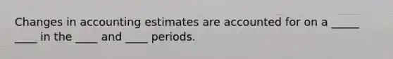 Changes in accounting estimates are accounted for on a _____ ____ in the ____ and ____ periods.