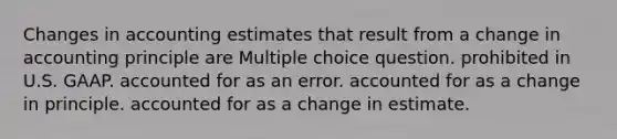 Changes in accounting estimates that result from a <a href='https://www.questionai.com/knowledge/kxyWYeNzkl-change-in-accounting-principle' class='anchor-knowledge'>change in accounting principle</a> are Multiple choice question. prohibited in U.S. GAAP. accounted for as an error. accounted for as a change in principle. accounted for as a change in estimate.