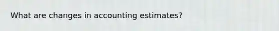 What are changes in accounting estimates?