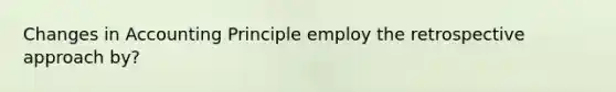 Changes in Accounting Principle employ the retrospective approach by?