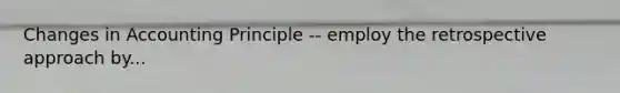 Changes in Accounting Principle -- employ the retrospective approach by...