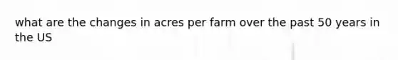 what are the changes in acres per farm over the past 50 years in the US