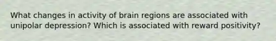 What changes in activity of brain regions are associated with unipolar depression? Which is associated with reward positivity?