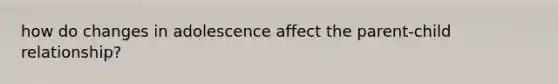 how do changes in adolescence affect the parent-child relationship?