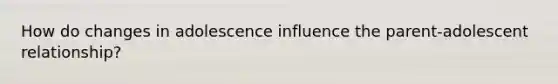 How do changes in adolescence influence the parent-adolescent relationship?