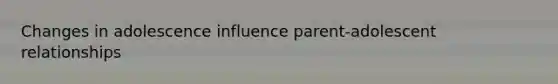 Changes in adolescence influence parent-adolescent relationships