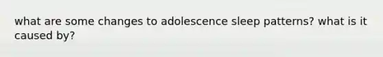 what are some changes to adolescence sleep patterns? what is it caused by?