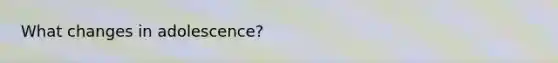 What changes in adolescence?