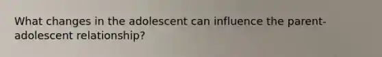 What changes in the adolescent can influence the parent-adolescent relationship?