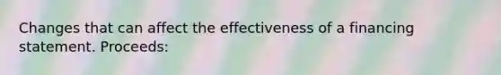 Changes that can affect the effectiveness of a financing statement. Proceeds: