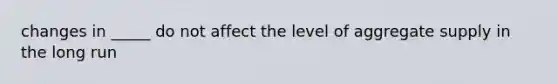 changes in _____ do not affect the level of aggregate supply in the long run