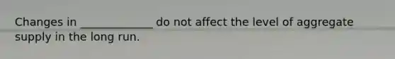 Changes in _____________ do not affect the level of aggregate supply in the long run.