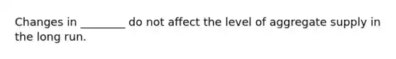 Changes in ________ do not affect the level of aggregate supply in the long run.