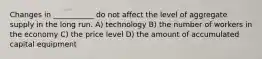 Changes in ___________ do not affect the level of aggregate supply in the long run. A) technology B) the number of workers in the economy C) the price level D) the amount of accumulated capital equipment