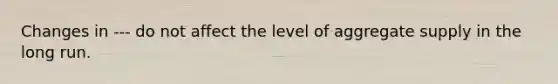 Changes in --- do not affect the level of aggregate supply in the long run.