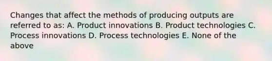 Changes that affect the methods of producing outputs are referred to as: A. Product innovations B. Product technologies C. Process innovations D. Process technologies E. None of the above