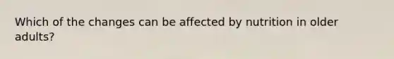 Which of the changes can be affected by nutrition in older adults?
