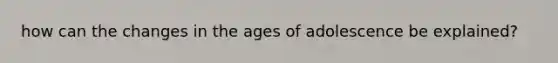 how can the changes in the ages of adolescence be explained?