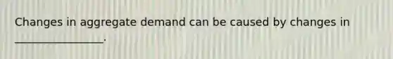 Changes in aggregate demand can be caused by changes in ________________.