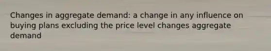 Changes in aggregate demand: a change in any influence on buying plans excluding the price level changes aggregate demand