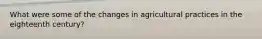What were some of the changes in agricultural practices in the eighteenth century?