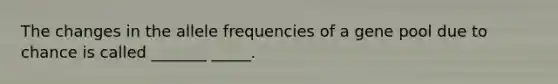 The changes in the allele frequencies of a gene pool due to chance is called _______ _____.