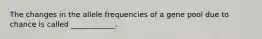 The changes in the allele frequencies of a gene pool due to chance is called ____________.