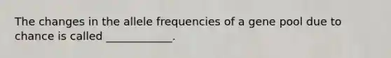 The changes in the allele frequencies of a gene pool due to chance is called ____________.