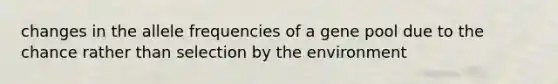 changes in the allele frequencies of a gene pool due to the chance rather than selection by the environment