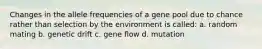 Changes in the allele frequencies of a gene pool due to chance rather than selection by the environment is called: a. random mating b. genetic drift c. gene flow d. mutation