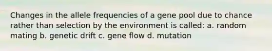 Changes in the allele frequencies of a gene pool due to chance rather than selection by the environment is called: a. random mating b. genetic drift c. gene flow d. mutation