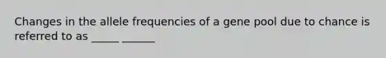 Changes in the allele frequencies of a gene pool due to chance is referred to as _____ ______