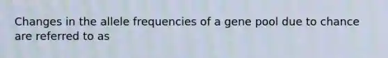 Changes in the allele frequencies of a gene pool due to chance are referred to as