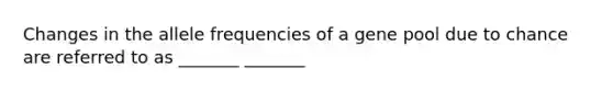 Changes in the allele frequencies of a gene pool due to chance are referred to as _______ _______