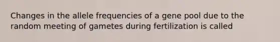 Changes in the allele frequencies of a gene pool due to the random meeting of gametes during fertilization is called