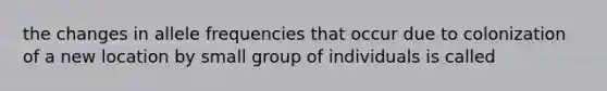 the changes in allele frequencies that occur due to colonization of a new location by small group of individuals is called