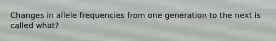 Changes in allele frequencies from one generation to the next is called what?