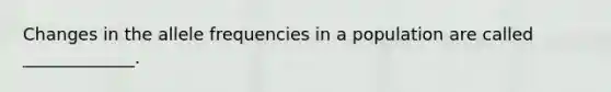 Changes in the allele frequencies in a population are called _____________.