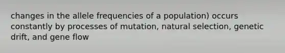 changes in the allele frequencies of a population) occurs constantly by processes of mutation, natural selection, genetic drift, and gene flow