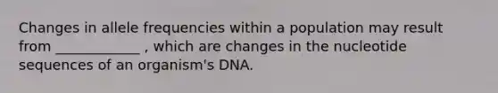 Changes in allele frequencies within a population may result from ____________ , which are changes in the nucleotide sequences of an organism's DNA.