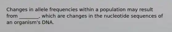 Changes in allele frequencies within a population may result from ________, which are changes in the nucleotide sequences of an organism's DNA.