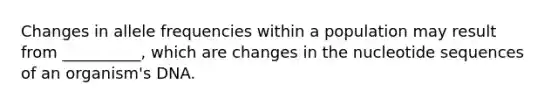 Changes in allele frequencies within a population may result from __________, which are changes in the nucleotide sequences of an organism's DNA.