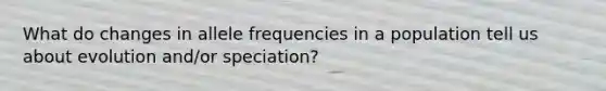 What do changes in allele frequencies in a population tell us about evolution and/or speciation?