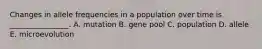 Changes in allele frequencies in a population over time is ________________. A. mutation B. gene pool C. population D. allele E. microevolution