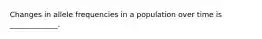 Changes in allele frequencies in a population over time is _____________.