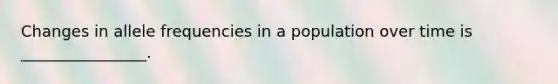 Changes in allele frequencies in a population over time is ________________.