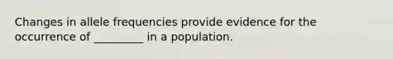 Changes in allele frequencies provide evidence for the occurrence of _________ in a population.