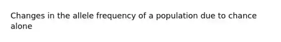 Changes in the allele frequency of a population due to chance alone